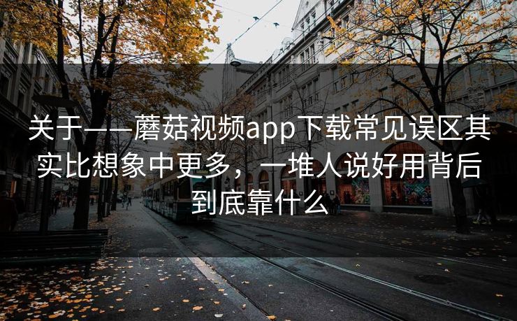 关于——蘑菇视频app下载常见误区其实比想象中更多,一堆人说好用背后到底靠什么 关于——蘑菇视频app下载常见误区其实比想象中更多,一堆人说好用背后到底靠什么