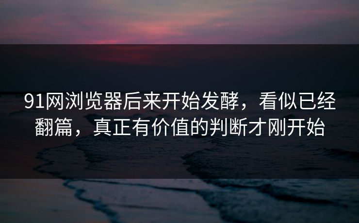 91网浏览器后来开始发酵,看似已经翻篇,真正有价值的判断才刚开始 91网浏览器后来开始发酵,看似已经翻篇,真正有价值的判断才刚开始