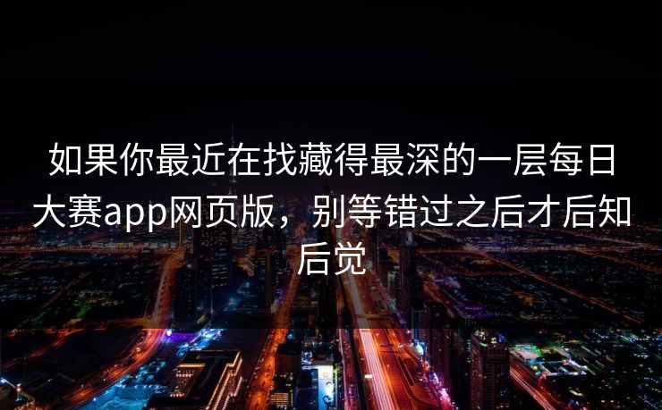 如果你最近在找藏得最深的一层每日大赛app网页版，别等错过之后才后知后觉