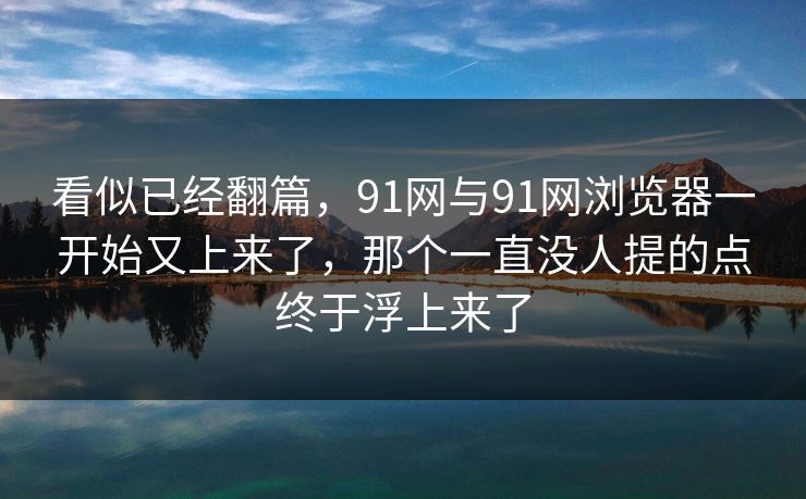看似已经翻篇,91网与91网浏览器一开始又上来了,那个一直没人提的点终于浮上来了 看似已经翻篇,91网与91网浏览器一开始又上来了,那个一直没人提的点终于浮上来了