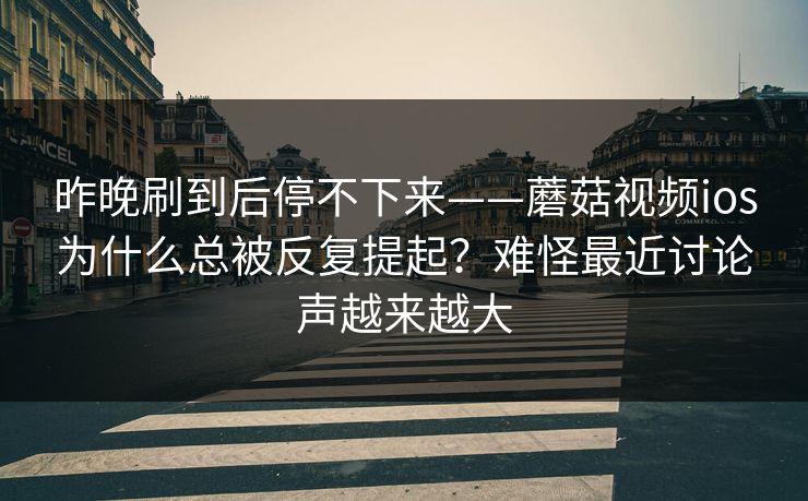 昨晚刷到后停不下来——蘑菇视频ios为什么总被反复提起?难怪最近讨论声越来越大 昨晚刷到后停不下来——蘑菇视频ios为什么总被反复提起?难怪最近讨论声越来越大