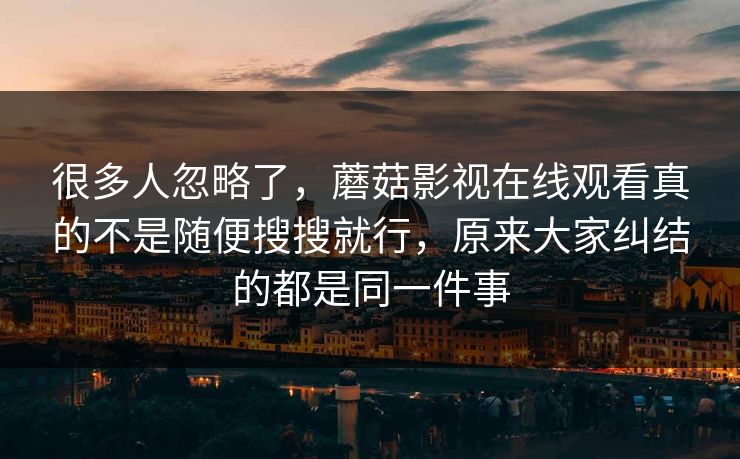 很多人忽略了，蘑菇影视在线观看真的不是随便搜搜就行，原来大家纠结的都是同一件事