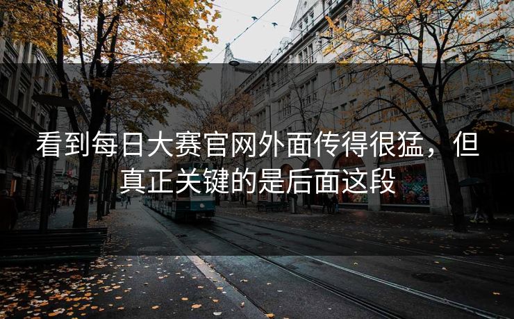 看到每日大赛官网外面传得很猛，但真正关键的是后面这段