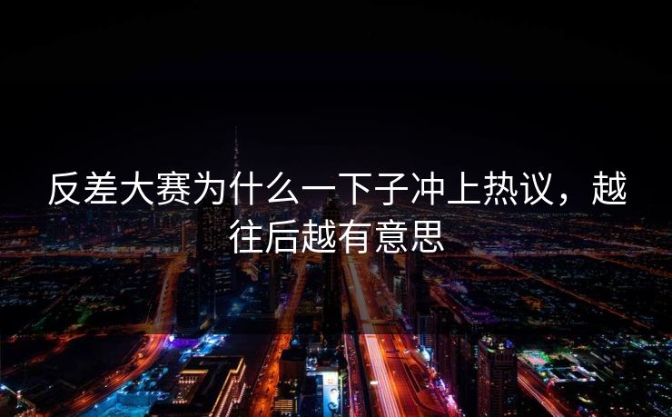 反差大赛为什么一下子冲上热议，越往后越有意思