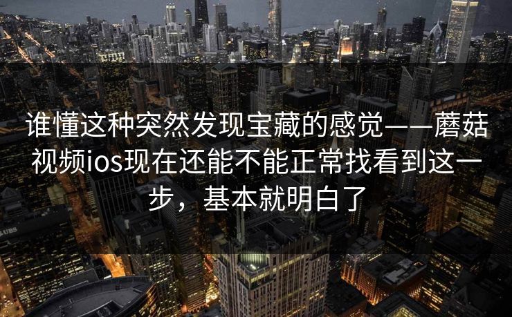谁懂这种突然发现宝藏的感觉——蘑菇视频ios现在还能不能正常找看到这一步，基本就明白了