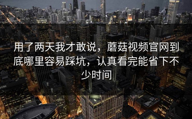 用了两天我才敢说，蘑菇视频官网到底哪里容易踩坑，认真看完能省下不少时间