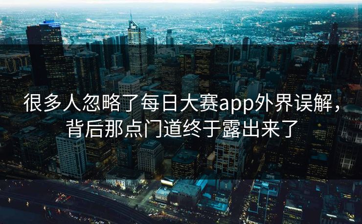 很多人忽略了每日大赛app外界误解，背后那点门道终于露出来了