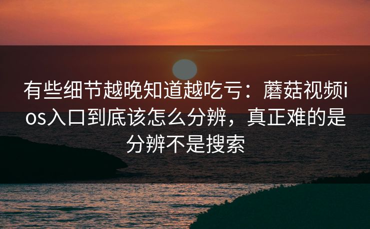 有些细节越晚知道越吃亏:蘑菇视频ios入口到底该怎么分辨,真正难的是分辨不是搜索 有些细节越晚知道越吃亏:蘑菇视频ios入口到底该怎么分辨,真正难的是分辨不是搜索