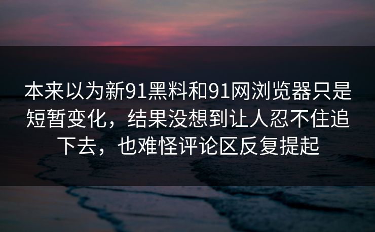 本来以为新91黑料和91网浏览器只是短暂变化,结果没想到让人忍不住追下去,也难怪评论区反复提起 本来以为新91黑料和91网浏览器只是短暂变化,结果没想到让人忍不住追下去,也难怪评论区反复提起